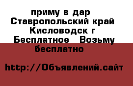 приму в дар - Ставропольский край, Кисловодск г. Бесплатное » Возьму бесплатно   